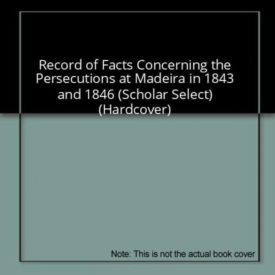 Record of Facts Concerning the Persecutions at Madeira in 1843 And 1846 (Hardcover) by Herman 1799-1850 Norton,Robert Reid Kalley